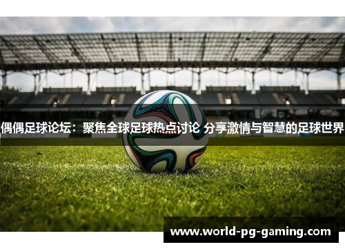 偶偶足球论坛:聚焦全球足球热点讨论 分享激情与智慧的足球世界 偶偶足球论坛:聚焦全球足球热点讨论 分享激情与智慧的足球世界