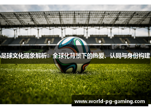足球文化现象解析:全球化背景下的热爱、认同与身份构建 足球文化现象解析:全球化背景下的热爱、认同与身份构建