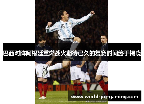 巴西对阵阿根廷重燃战火期待已久的复赛时间终于揭晓