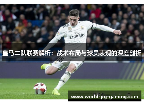 皇马二队联赛解析:战术布局与球员表现的深度剖析 皇马二队联赛解析:战术布局与球员表现的深度剖析