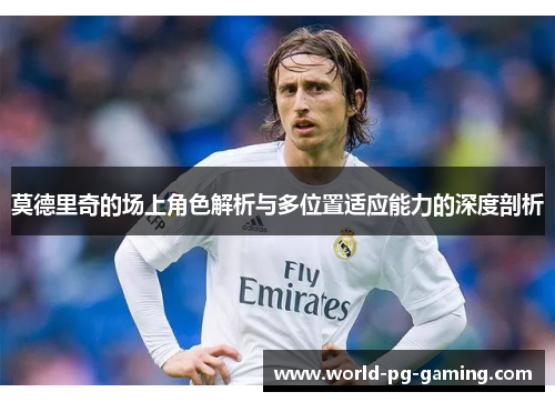 莫德里奇的场上角色解析与多位置适应能力的深度剖析 莫德里奇的场上角色解析与多位置适应能力的深度剖析