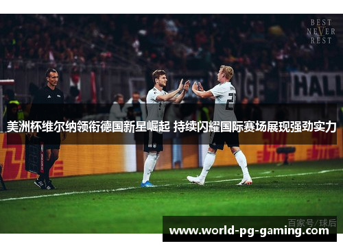 美洲杯维尔纳领衔德国新星崛起 持续闪耀国际赛场展现强劲实力 美洲杯维尔纳领衔德国新星崛起 持续闪耀国际赛场展现强劲实力