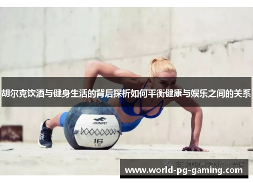胡尔克饮酒与健身生活的背后探析如何平衡健康与娱乐之间的关系 胡尔克饮酒与健身生活的背后探析如何平衡健康与娱乐之间的关系