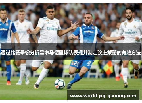 通过比赛录像分析皇家马德里球队表现并制定改进策略的有效方法 通过比赛录像分析皇家马德里球队表现并制定改进策略的有效方法