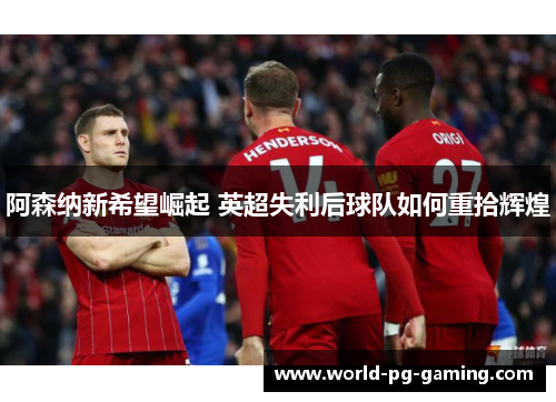 阿森纳新希望崛起 英超失利后球队如何重拾辉煌