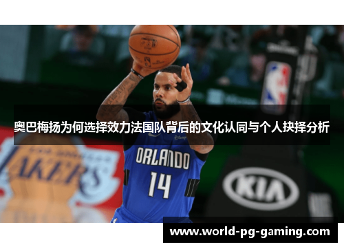 奥巴梅扬为何选择效力法国队背后的文化认同与个人抉择分析