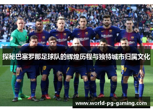 探秘巴塞罗那足球队的辉煌历程与独特城市归属文化