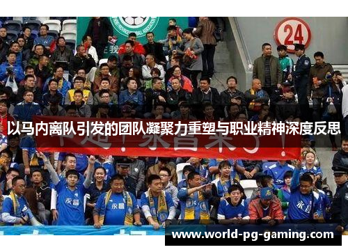 以马内离队引发的团队凝聚力重塑与职业精神深度反思 以马内离队引发的团队凝聚力重塑与职业精神深度反思