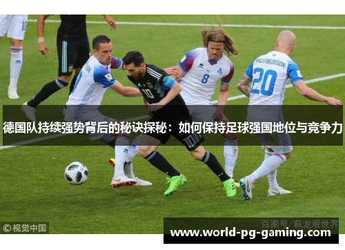 德国队持续强势背后的秘诀探秘：如何保持足球强国地位与竞争力