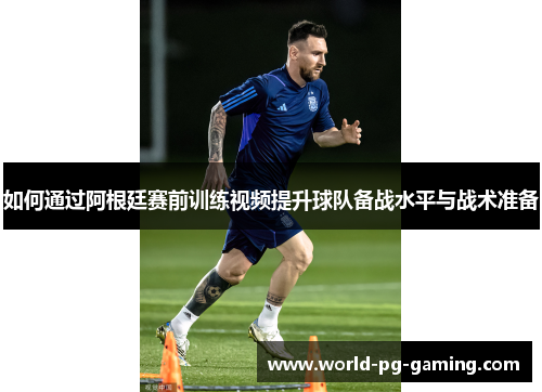 如何通过阿根廷赛前训练视频提升球队备战水平与战术准备