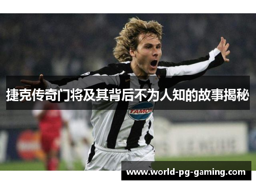 捷克传奇门将及其背后不为人知的故事揭秘