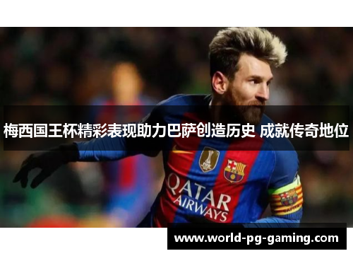 梅西国王杯精彩表现助力巴萨创造历史 成就传奇地位