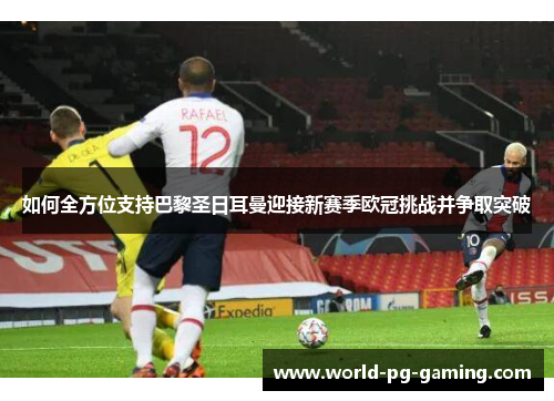 如何全方位支持巴黎圣日耳曼迎接新赛季欧冠挑战并争取突破