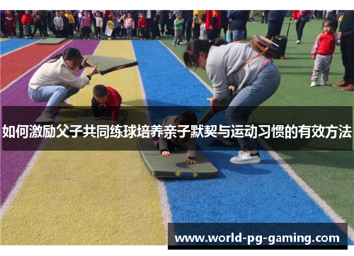如何激励父子共同练球培养亲子默契与运动习惯的有效方法