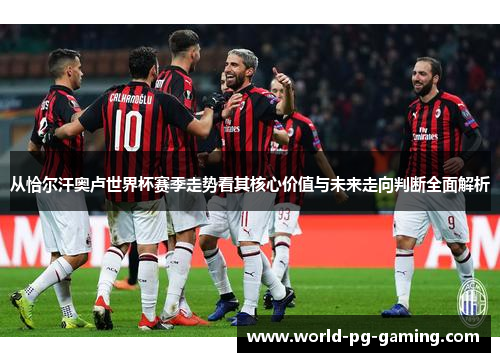 从恰尔汗奥卢世界杯赛季走势看其核心价值与未来走向判断全面解析