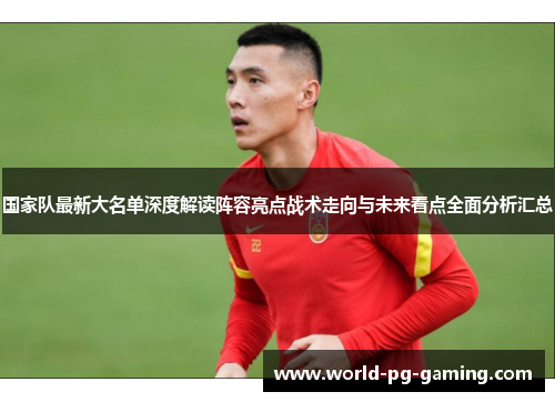 国家队最新大名单深度解读阵容亮点战术走向与未来看点全面分析汇总