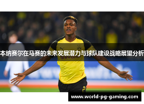 本纳赛尔在马赛的未来发展潜力与球队建设战略展望分析