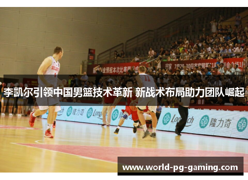 李凯尔引领中国男篮技术革新 新战术布局助力团队崛起