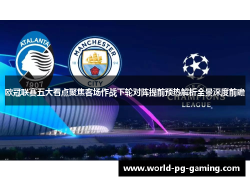 欧冠联赛五大看点聚焦客场作战下轮对阵提前预热解析全景深度前瞻