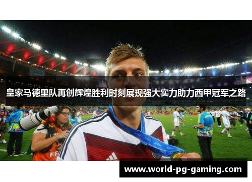 皇家马德里队再创辉煌胜利时刻展现强大实力助力西甲冠军之路