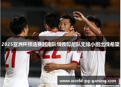 2025亚洲杯预选赛越南队惜败印尼队无缘小组出线希望