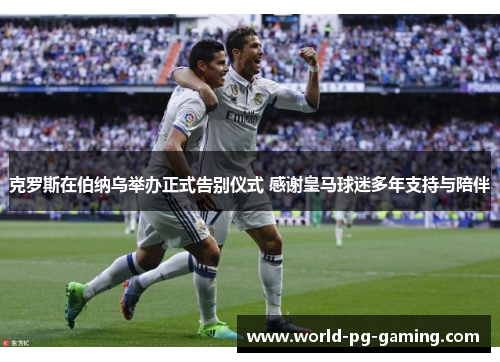 克罗斯在伯纳乌举办正式告别仪式 感谢皇马球迷多年支持与陪伴