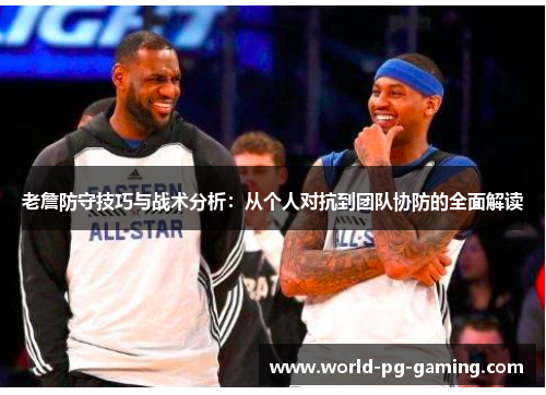 老詹防守技巧与战术分析:从个人对抗到团队协防的全面解读 老詹防守技巧与战术分析:从个人对抗到团队协防的全面解读