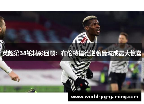 英超第38轮精彩回顾：布伦特福德逆袭曼城成最大惊喜