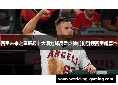 西甲未来之星崛起十大潜力球员盘点他们将引领西甲新篇章 西甲未来之星崛起十大潜力球员盘点他们将引领西甲新篇章