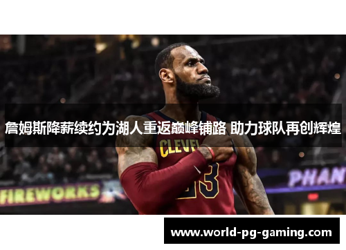 詹姆斯降薪续约为湖人重返巅峰铺路 助力球队再创辉煌 詹姆斯降薪续约为湖人重返巅峰铺路 助力球队再创辉煌