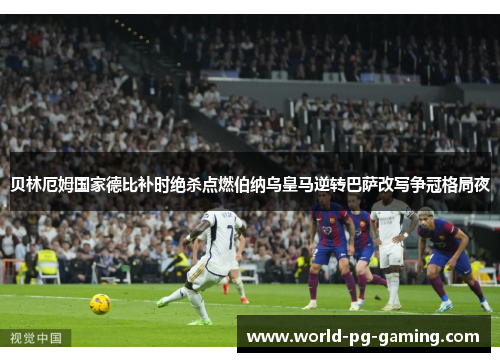 贝林厄姆国家德比补时绝杀点燃伯纳乌皇马逆转巴萨改写争冠格局夜 贝林厄姆国家德比补时绝杀点燃伯纳乌皇马逆转巴萨改写争冠格局夜