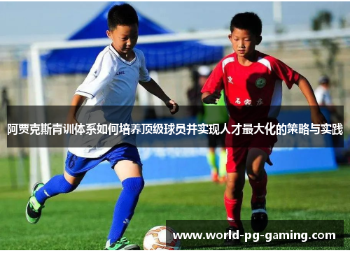 阿贾克斯青训体系如何培养顶级球员并实现人才最大化的策略与实践 阿贾克斯青训体系如何培养顶级球员并实现人才最大化的策略与实践