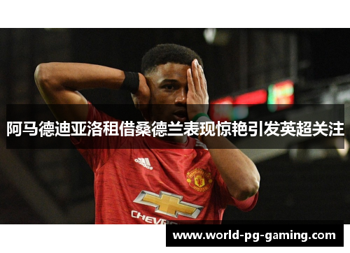阿马德迪亚洛租借桑德兰表现惊艳引发英超关注 阿马德迪亚洛租借桑德兰表现惊艳引发英超关注