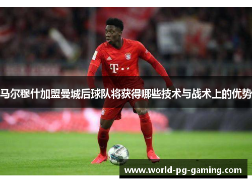 马尔穆什加盟曼城后球队将获得哪些技术与战术上的优势 马尔穆什加盟曼城后球队将获得哪些技术与战术上的优势