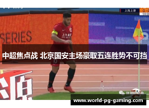 中超焦点战 北京国安主场豪取五连胜势不可挡 中超焦点战 北京国安主场豪取五连胜势不可挡