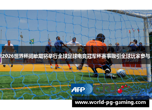 2026世界杯间歇期将举行全球足球电竞冠军杯赛事吸引全球玩家参与 2026世界杯间歇期将举行全球足球电竞冠军杯赛事吸引全球玩家参与