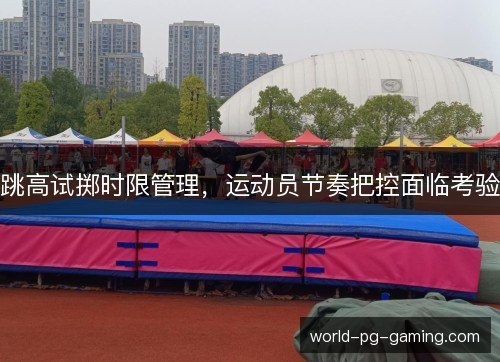 跳高试掷时限管理，运动员节奏把控面临考验