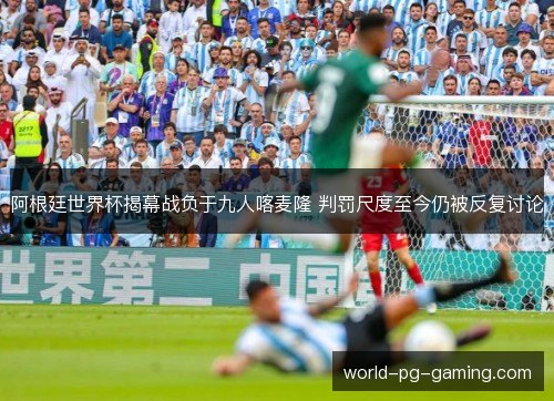 阿根廷世界杯揭幕战负于九人喀麦隆 判罚尺度至今仍被反复讨论